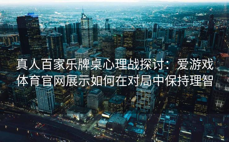 真人百家乐牌桌心理战探讨：爱游戏体育官网展示如何在对局中保持理智
