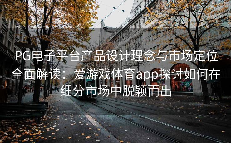 PG电子平台产品设计理念与市场定位全面解读：爱游戏体育app探讨如何在细分市场中脱颖而出