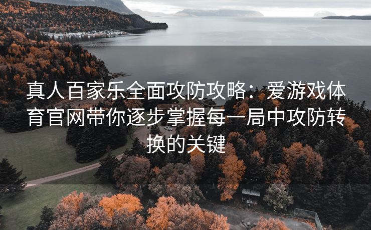真人百家乐全面攻防攻略：爱游戏体育官网带你逐步掌握每一局中攻防转换的关键