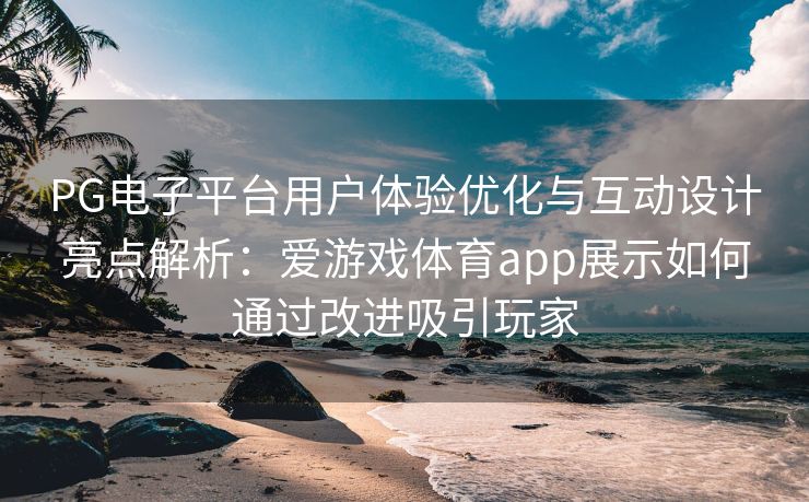 PG电子平台用户体验优化与互动设计亮点解析：爱游戏体育app展示如何通过改进吸引玩家