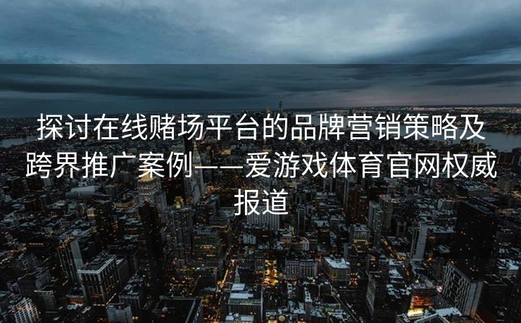 探讨在线赌场平台的品牌营销策略及跨界推广案例——爱游戏体育官网权威报道