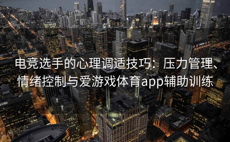 电竞选手的心理调适技巧：压力管理、情绪控制与爱游戏体育app辅助训练