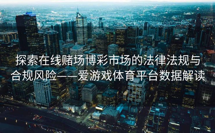 探索在线赌场博彩市场的法律法规与合规风险——爱游戏体育平台数据解读