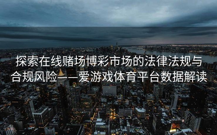 探索在线赌场博彩市场的法律法规与合规风险——爱游戏体育平台数据解读