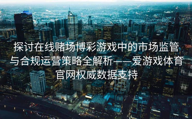 探讨在线赌场博彩游戏中的市场监管与合规运营策略全解析——爱游戏体育官网权威数据支持