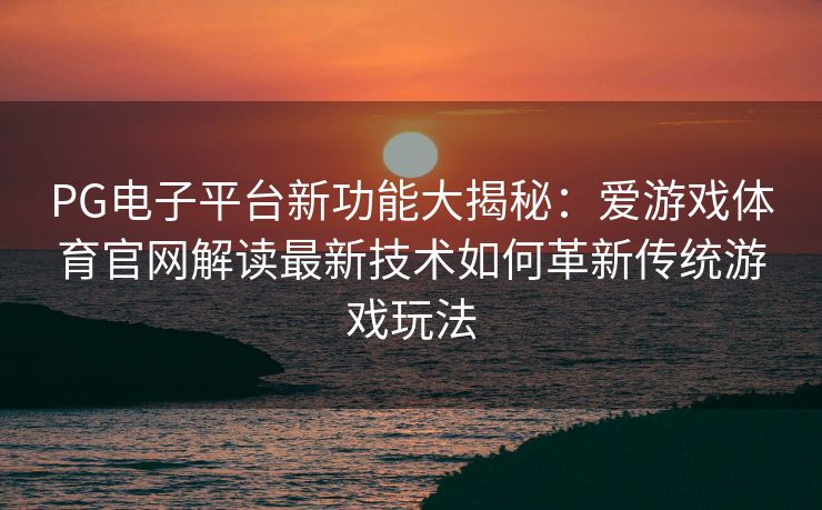 PG电子平台新功能大揭秘：爱游戏体育官网解读最新技术如何革新传统游戏玩法