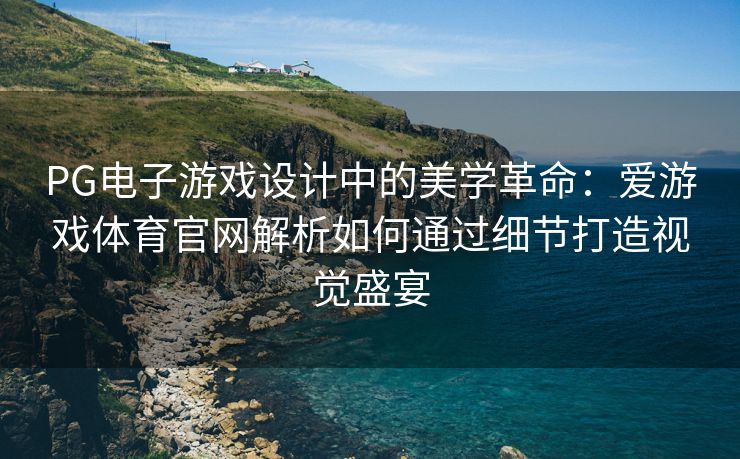 PG电子游戏设计中的美学革命：爱游戏体育官网解析如何通过细节打造视觉盛宴