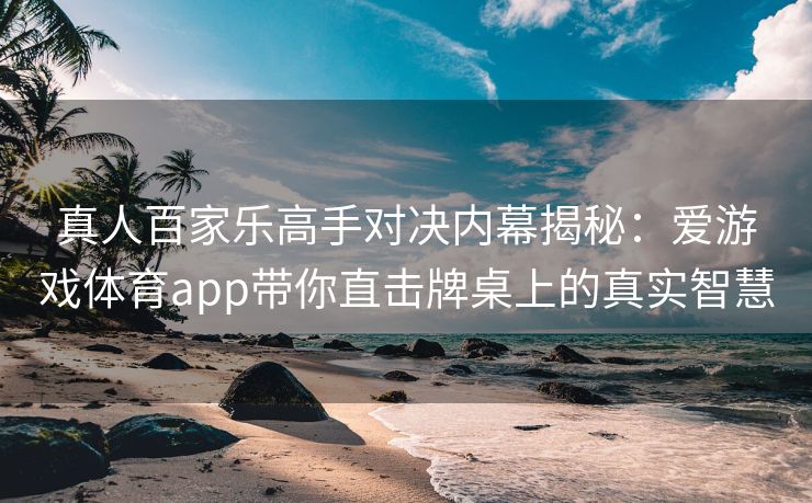 真人百家乐高手对决内幕揭秘：爱游戏体育app带你直击牌桌上的真实智慧