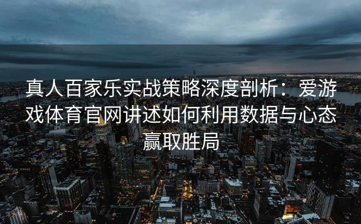 真人百家乐实战策略深度剖析：爱游戏体育官网讲述如何利用数据与心态赢取胜局
