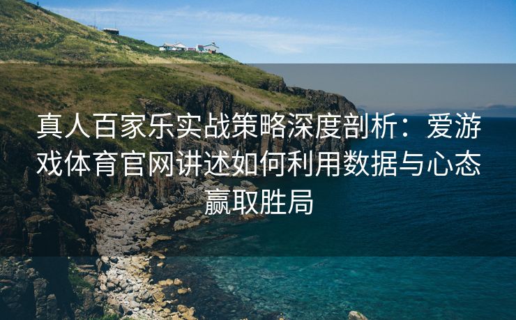 真人百家乐实战策略深度剖析：爱游戏体育官网讲述如何利用数据与心态赢取胜局