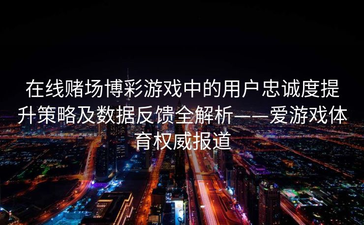 在线赌场博彩游戏中的用户忠诚度提升策略及数据反馈全解析——爱游戏体育权威报道