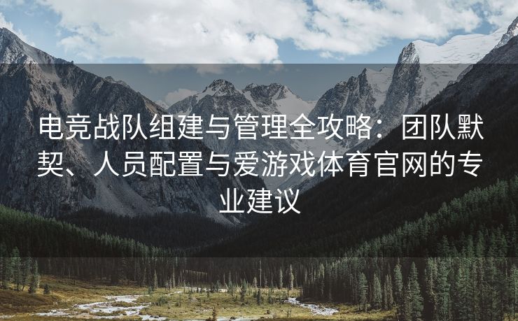 电竞战队组建与管理全攻略：团队默契、人员配置与爱游戏体育官网的专业建议