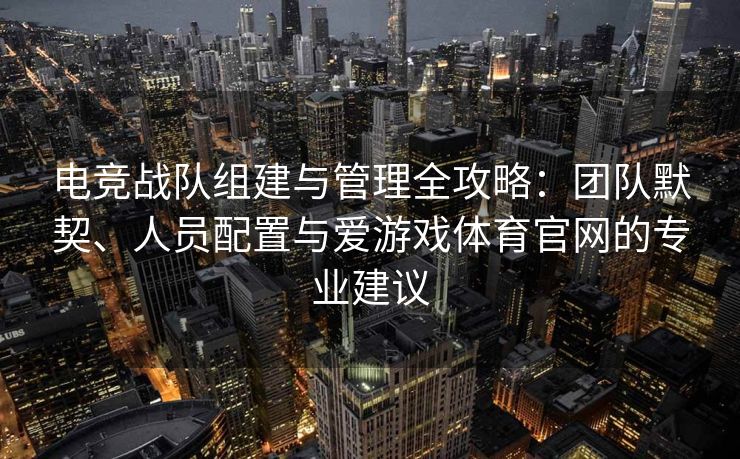 电竞战队组建与管理全攻略：团队默契、人员配置与爱游戏体育官网的专业建议