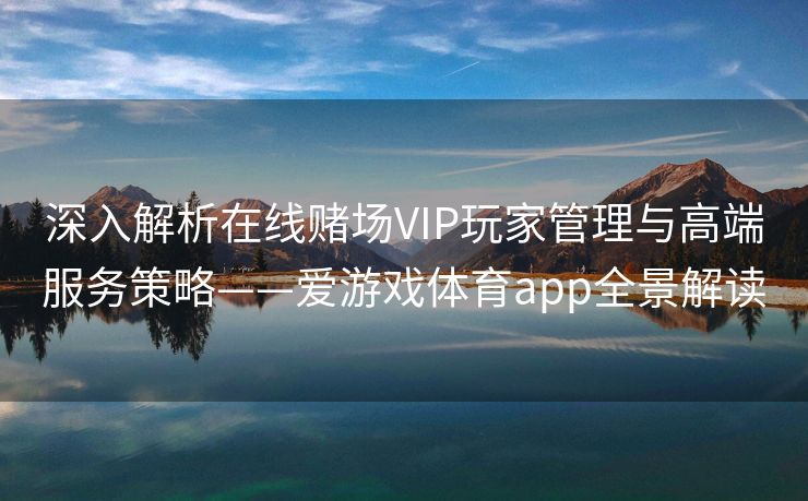 深入解析在线赌场VIP玩家管理与高端服务策略——爱游戏体育app全景解读