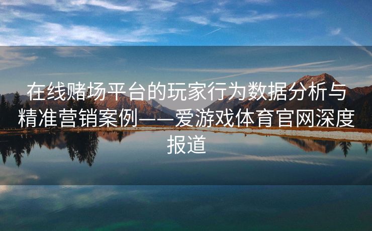 在线赌场平台的玩家行为数据分析与精准营销案例——爱游戏体育官网深度报道