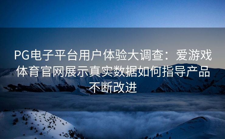 PG电子平台用户体验大调查：爱游戏体育官网展示真实数据如何指导产品不断改进