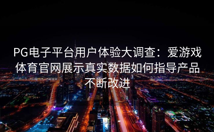 PG电子平台用户体验大调查：爱游戏体育官网展示真实数据如何指导产品不断改进