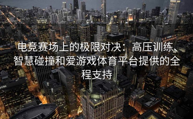 电竞赛场上的极限对决：高压训练、智慧碰撞和爱游戏体育平台提供的全程支持