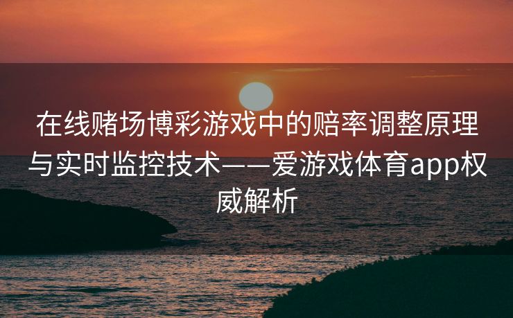 在线赌场博彩游戏中的赔率调整原理与实时监控技术——爱游戏体育app权威解析