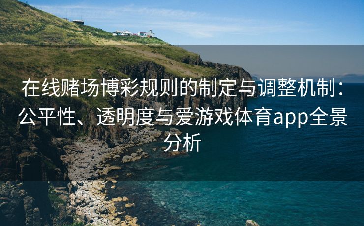 在线赌场博彩规则的制定与调整机制：公平性、透明度与爱游戏体育app全景分析