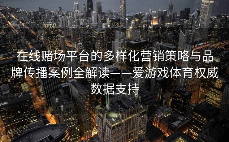 在线赌场平台的多样化营销策略与品牌传播案例全解读——爱游戏体育权威数据支持