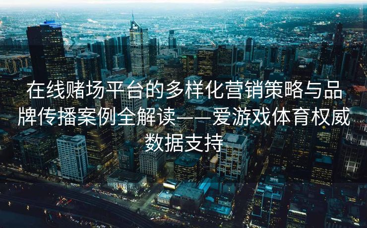 在线赌场平台的多样化营销策略与品牌传播案例全解读——爱游戏体育权威数据支持