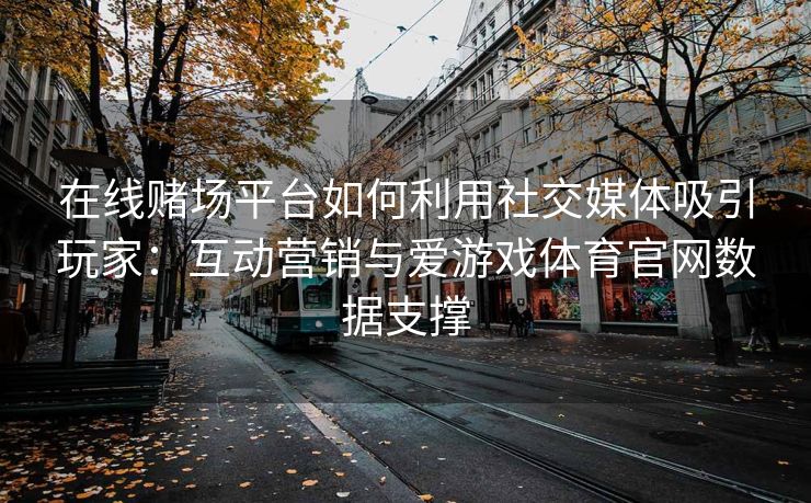 在线赌场平台如何利用社交媒体吸引玩家：互动营销与爱游戏体育官网数据支撑
