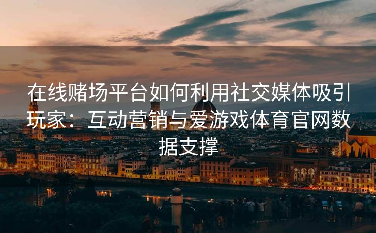 在线赌场平台如何利用社交媒体吸引玩家：互动营销与爱游戏体育官网数据支撑