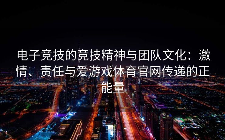 电子竞技的竞技精神与团队文化：激情、责任与爱游戏体育官网传递的正能量